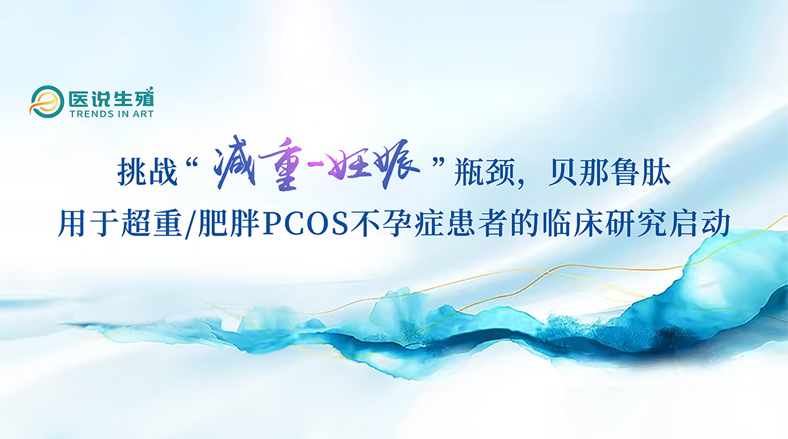 挑戰“減重-妊娠”瓶頸，貝那魯肽用于超重/肥胖PCOS不孕癥患者的臨床研究啟動